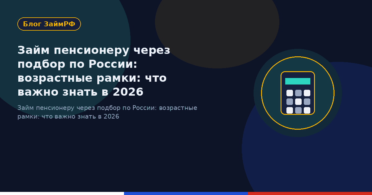 Займ пенсионеру через подбор по России: возрастные рамки: что важно знать в 2026