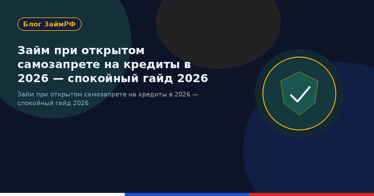 Займ при открытом самозапрете на кредиты в 2026 — спокойный гайд 2026