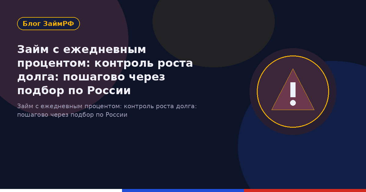 Займ с ежедневным процентом: контроль роста долга: пошагово через подбор по России
