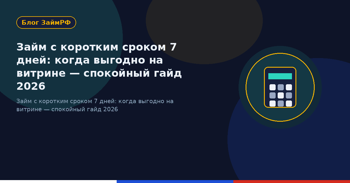 Займ с коротким сроком 7 дней: когда выгодно на витрине — спокойный гайд 2026